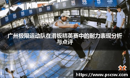广州极限运动队在滑板精英赛中的耐力表现分析与点评